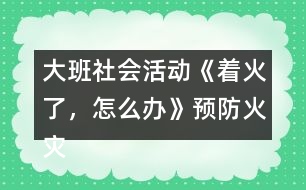 大班社會活動《著火了，怎么辦》預(yù)防火災(zāi)教案反思