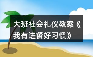 大班社會(huì)禮儀教案《我有進(jìn)餐好習(xí)慣》