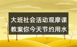 大班社會活動觀摩課教案你今天節(jié)約用水了嗎？