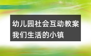 幼兒園社會(huì)互動(dòng)教案我們生活的小鎮(zhèn)