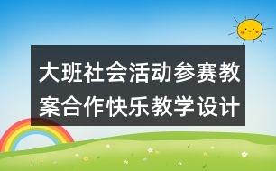 大班社會活動參賽教案合作快樂教學(xué)設(shè)計(jì)