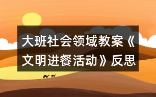 大班社會領(lǐng)域教案《文明進(jìn)餐活動》反思