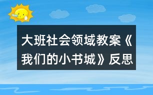 大班社會(huì)領(lǐng)域教案《我們的小書(shū)城》反思