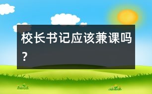 校長書記應(yīng)該兼課嗎？