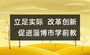 立足實際  改革創(chuàng)新  促進淄博市學前教育事業(yè)健康快速發(fā)展