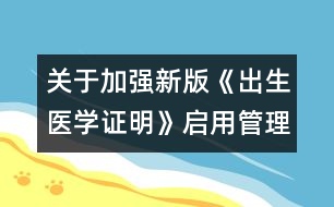 關(guān)于加強(qiáng)新版《出生醫(yī)學(xué)證明》啟用管理的通知