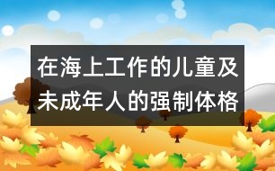 在海上工作的兒童及未成年人的強(qiáng)制體格檢查公約