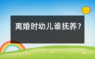 離婚時幼兒誰撫養(yǎng)？