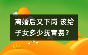 離婚后又下崗 該給子女多少撫育費(fèi)？