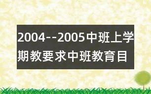 2004--2005中班上學(xué)期教要求（中班教育目標）