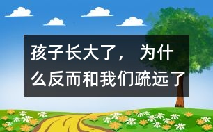 孩子長大了， 為什么反而和我們疏遠了