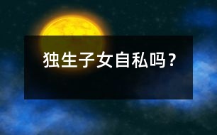 獨生子女自私嗎？