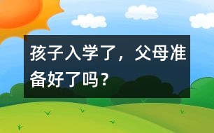 孩子入學(xué)了，父母準(zhǔn)備好了嗎？