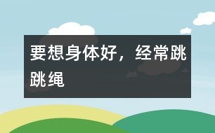 要想身體好，經(jīng)常跳跳繩