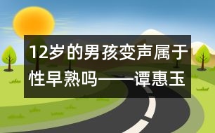 12歲的男孩變聲屬于性早熟嗎――譚惠玉回答