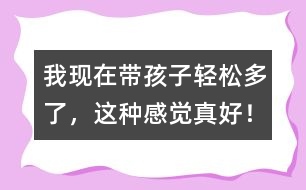 我現在帶孩子輕松多了，這種感覺真好！