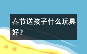 春節(jié)送孩子什么玩具好？
