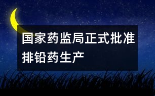國家藥監(jiān)局正式批準排鉛藥生產