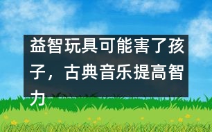益智玩具可能害了孩子，古典音樂提高智力是錯覺