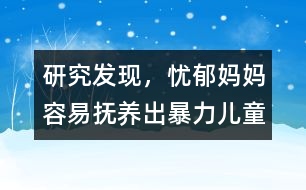研究發(fā)現(xiàn)，憂郁媽媽容易撫養(yǎng)出暴力兒童