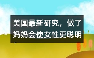美國最新研究，做了媽媽會使女性更聰明、更勇敢