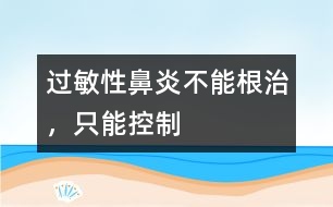 過敏性鼻炎不能根治，只能控制