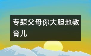 專(zhuān)題：父母你大膽地教育兒