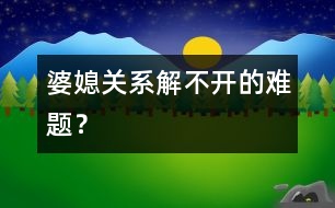 婆媳關(guān)系：解不開(kāi)的難題？