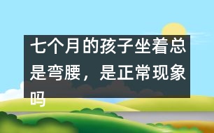 七個(gè)月的孩子坐著總是彎腰，是正常現(xiàn)象嗎