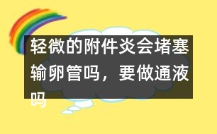 輕微的附件炎會堵塞輸卵管嗎，要做通液嗎
