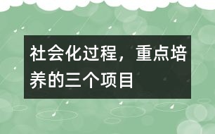 社會化過程，重點培養(yǎng)的三個項目