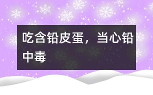 吃含鉛皮蛋，當(dāng)心鉛中毒