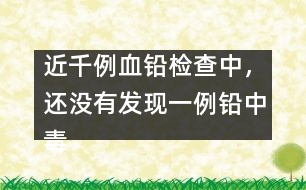 近千例血鉛檢查中，還沒(méi)有發(fā)現(xiàn)一例鉛中毒患兒