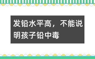 發(fā)鉛水平高，不能說(shuō)明孩子鉛中毒