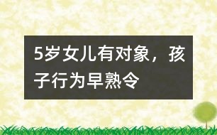 5歲女兒有“對象”，孩子行為“早熟”令父母頭疼