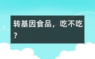 轉(zhuǎn)基因食品，吃不吃？