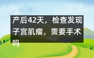 產(chǎn)后42天，檢查發(fā)現(xiàn)子宮肌瘤，需要手術(shù)嗎