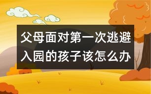 父母面對第一次逃避入園的孩子該怎么辦呢？