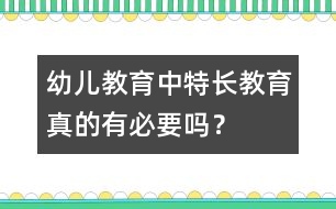 幼兒教育中“特長(zhǎng)教育”真的有必要嗎？