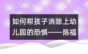 如何幫孩子消除上幼兒園的恐懼――陳福國(guó)回答