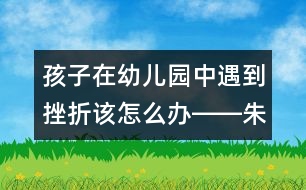 孩子在幼兒園中遇到挫折該怎么辦――朱虹回答