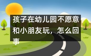 孩子在幼兒園不愿意和小朋友玩，怎么回事