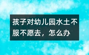 孩子對(duì)幼兒園“水土不服”不愿去，怎么辦