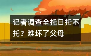 記者調(diào)查：全托、日托、不托？難壞了父母