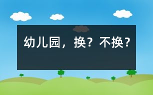 幼兒園，換？不換？
