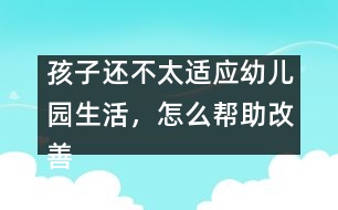 孩子還不太適應(yīng)幼兒園生活，怎么幫助改善