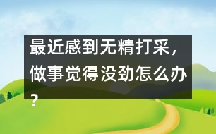 最近感到無精打采，做事覺得沒勁怎么辦？