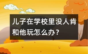 兒子在學(xué)校里沒人肯和他玩怎么辦？