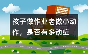 孩子做作業(yè)老做小動(dòng)作，是否有多動(dòng)癥