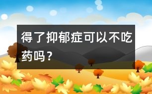 得了抑郁癥可以不吃藥嗎？